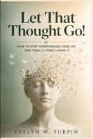 Let That Thought Go!: How to Stop Overthinking Your Life and Finally Start Living It B0GY5KT698 Book Cover