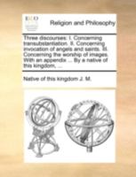 Three discourses: I. Concerning transubstantiation. II. Concerning invocation of angels and saints. III. Concerning the worship of images. With an appendix ... By a native of this kingdom, ... 1140746448 Book Cover