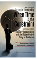 Strategic Leadership When Time Is the Constraint : Decision Pace, Fiduciary Responsibility, and the Hidden Cost of Delay in Complex Organizations 0997740361 Book Cover