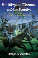 Sir Rhys ap Thomas and his Family: A Study in the Wars of the Roses and Early Tudor Politics - New Edition 0708312187 Book Cover
