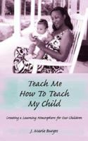 Teach Me How to Teach My Child: Creating a Learning Atmosphere for Our Children 1434302598 Book Cover