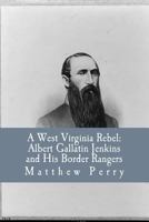 A West Virginia Rebel: Albert Gallatin Jenkins and His Border Rangers 1534966366 Book Cover