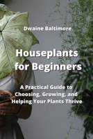 Houseplants for Beginners: A Practical Guide to Choosing, Growing, and Helping Your Plants Thrive 9850010495 Book Cover