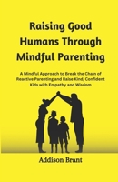 Raising Good Humans Through Mindful Parenting: A Mindful Approach to Break the Chain of Reactive Parenting and Raise Kind, Confident Kids with Empathy and Wisdom B0CNXTC1R9 Book Cover
