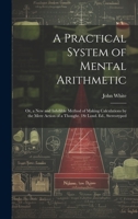 A Practical System of Mental Arithmetic: Or, a New and Infallible Method of Making Calculations by the Mere Action of a Thought. 1st Lond. Ed., Stereotyped 1021267147 Book Cover