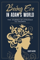 Being Eve in Adam's World : The Journey from Struggle to Triumph 1735621102 Book Cover