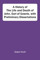 A History of the Life and Death of John, Earl of Gowrie, with preliminary dissertations. 1241547971 Book Cover