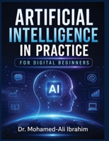 Artificial Intelligence in Practice: A Simple, Practical Guide to Understanding AI, Building Digital Confidence, Staying Safe, and Learning Step by Step 3852282845 Book Cover