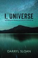 I, Universe: Demolishing and Rebuilding Spirituality for a Scientific Age 1910098043 Book Cover