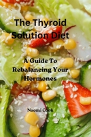 The Thyroid Solution Diet: A Guide To Rebalancing Your Hormones B0BT7DZTBS Book Cover