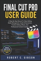 FINAL CUT PRO USER GUIDE: A Step-By-Step Manual To Video Editing, Media Management, Audio Enhancement, Timeline Editing, Effects, And Professional Content Creation B0H112WHXW Book Cover