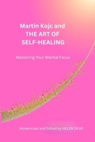 Martin Kojc and THE ART OF SELF-HEALING: Mastering Your Mental Focus B0GVGJ27TL Book Cover