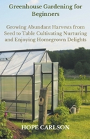 Greenhouse Gardening for Beginners Growing Abundant Harvests from Seed to Table - Cultivating, Nurturing, and Enjoying Homegrown Delights B0CMCR6X33 Book Cover