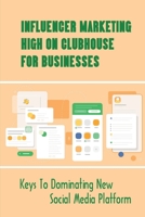 Influencer Marketing High On Clubhouse For Businesses: Keys To Dominating New Social Media Platform: How To Use Clubhouse For Business Promotion B09BMBF6BY Book Cover