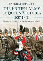 The British Army of Queen Victoria, 1837-1901: Organization, Uniforms and Equipment 1036103293 Book Cover