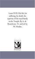 Louis XVII. His life, his suffering, his death: the captivity of the royal family in the Temple. By A. de Beauchesne. Tr. and ed. by W. Hazlitt.: Vol. 2 1425552609 Book Cover