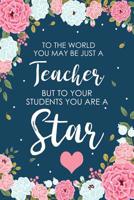 To The World You May Be Just a Teacher But To Your Students You are a Star: Floral Retirement & Appreciation Gifts for Women - Retirement Journal For Women Teacher - Retirement Gifts For Teachers 1081129735 Book Cover