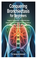 Conquering Bronchiectasis for Beginners: Triggers, Symptoms, Treatment plus Diagnosis; Breathing Exercises as well as Nutrition; Pulmonary Recovery, and Beyond B0FBH9P691 Book Cover