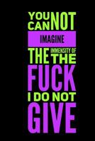 You Can Not Imagine The Immensity Of The Fuck I Do No Give: A 120 Paged Lined Notebook For The Sarcastic Friend In Your Life Who May Curse A Little Sometimes And A Unique Alternative To Greeting Cards 1082092800 Book Cover