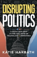 Disrupting Politics : A Front Row Seat to the Collision of Technology and Democracy 1969935480 Book Cover