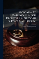 Sponsalia, Et Matrimonium, Seu Decretalium Gregorii Ix. Pont. Max. Liber Iv.: Brevi Methodo Ad Discentium Utilitatem Expositus, In Quo Praecipuae Circ 1276110898 Book Cover