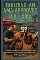 Building an AMA-Approved Dirt Bike: What You Need to Know: Step-by-Step Instructions to Create a High-Performance, Rule-Compliant Dirt Bike for AMA Competitions B0F895KPK1 Book Cover