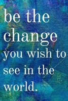 Be the change you wish to see in the world: Inspirational Gifts for Someone Special --Birthday, Christmas - Lined Blank Notebook Journal 1700646877 Book Cover