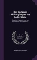 Des Doctrines Philosophiques Sur La Certitude: Dans Leurs Rapports Avec Les Fondements De La Théologie 1141453169 Book Cover