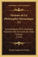 Histoire de La Philosophie Hermetique V2: Accompagnee D'Un Catalogue Raisonne Des Ecrivains de Cette Science (1742) 1165550547 Book Cover