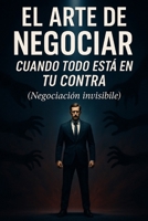 El arte de negociar cuando todo está en tu contra: (negociación invisible) (Spanish Edition) B0F9TLNGVK Book Cover
