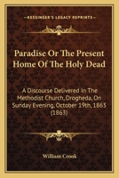 Paradise Or The Present Home Of The Holy Dead: A Discourse Delivered In The Methodist Church, Drogheda, On Sunday Evening, October 19th, 1863 1120335639 Book Cover