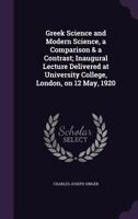 Greek Science and Modern Science, a Comparison & a Contrast; Inaugural Lecture Delivered at University College, London, on 12 May, 1920 1164141546 Book Cover