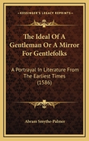 The Ideal Of A Gentleman Or A Mirror For Gentlefolks: A Portrayal In Literature From The Earliest Times 1376855011 Book Cover