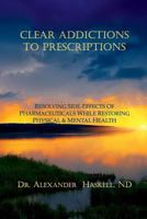 Clear Addictions to Prescriptions: Resolving Side-Effects from Prescriptions While Restoring Physical & Mental Health 1984037730 Book Cover