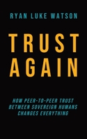 Trust Again: How peer-to-peer trust between sovereign humans changes everything 1739059301 Book Cover