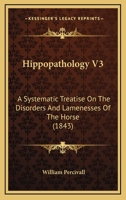 Hippopathology V3: A Systematic Treatise On The Disorders And Lamenesses Of The Horse 1166613585 Book Cover