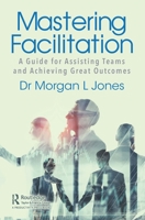 Mastering Facilitation: A Guide for Assisting Teams and Achieving Great Outcomes 036754346X Book Cover