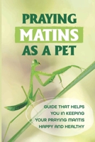 Praying Matins As A Pet: Guide That Helps You In Keeping Your Praying Mantis Happy And Healthy: What To Feed Praying Mantis B09CBBGK9Z Book Cover