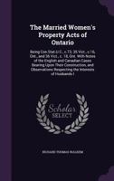The Married Women's Property Acts of Ontario: Being Con.Stat.U.C., c.73; 35 Vict., c.16, Ont., and 36 Vict., c. 18, Ont. With Notes of the English and Canadian Cases Bearing Upon Their Construction, a 1347368078 Book Cover