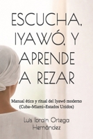 ESCUCHA, IYAWÓ, Y APRENDE A REZAR: Manual ético y ritual del Iyawó moderno (Cuba–Miami–Estados Unidos) (COLECCIÓN IYAWÓ) (Spanish Edition) B0GR5X8VWG Book Cover