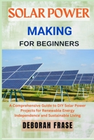 SOLAR POWER MAKING FOR BEGINNERS: A Comprehensive Guide to DIY Solar Power Projects for Renewable Energy Independence and Sustainable Living B0DSHT3GLZ Book Cover