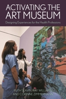 Activating the Art Museum: Designing Experiences for the Health Professions 153815854X Book Cover