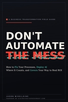 Don't Automate The Mess: How to Fix Your Processes, Deploy AI Where It Counts, and Govern Your Way to Real ROI B0H9G23ZMN Book Cover