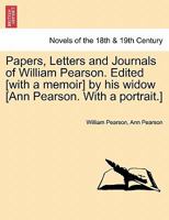 Papers, Letters and Journals of William Pearson. Edited [with a memoir] by his widow [Ann Pearson. With a portrait.] 1241235430 Book Cover
