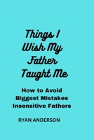 Things I Wish My Father Taught Me: How to Avoid Biggest Mistakes Insensitive Fathers Make B0C2S9ZZ5P Book Cover