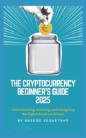 The Cryptocurrency Beginner's Guide 2025: Understanding, Investing, and Navigating the Digital Asset Landscape B0F444T5SR Book Cover