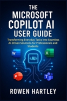 The Microsoft Copilot AI User guide: Transforming Everyday Tasks into Seamless AI-Driven Solutions for Professionals and Students B0FRWW443D Book Cover