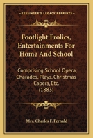 Footlight Frolics, Entertainments For Home And School: Comprising School Opera, Charades, Plays, Christmas Capers, Etc. 1166978958 Book Cover