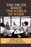 The Truth Behind The World Of Work: Prepare To Enter The Workforce And Avoid Work-Related Issues: How To Handle Issues At The Workplace B09BGPD5NJ Book Cover