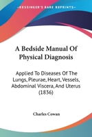 A Bedside Manual Of Physical Diagnosis: Applied To Diseases Of The Lungs, Pleurae, Heart, Vessels, Abdominal Viscera, And Uterus (1836) 1378982606 Book Cover
